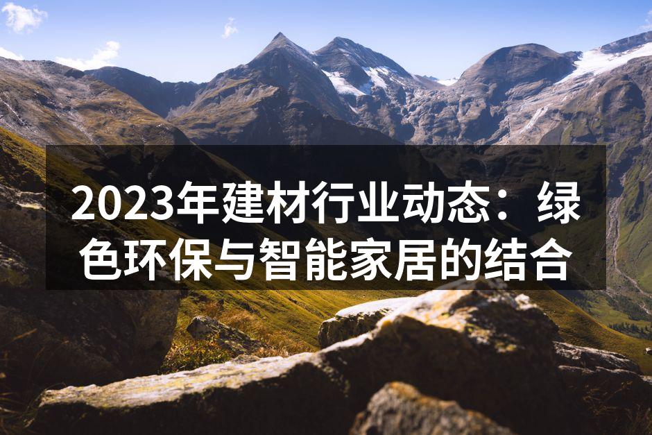 2023年建材行业动态：绿色环保与智能家居的结合